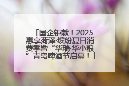 国企钜献！2025惠享菏泽·缤纷夏日消费季暨“华瑞·华小粮”青岛啤酒节启幕！